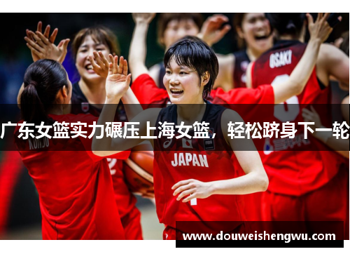 广东女篮实力碾压上海女篮，轻松跻身下一轮