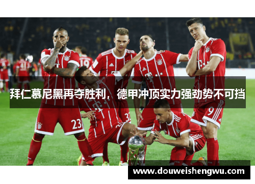 拜仁慕尼黑再夺胜利，德甲冲顶实力强劲势不可挡