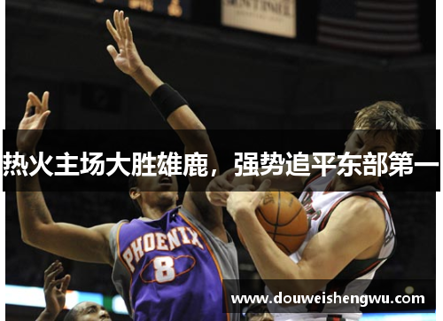 热火主场大胜雄鹿，强势追平东部第一
