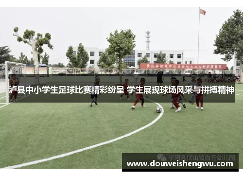 泸县中小学生足球比赛精彩纷呈 学生展现球场风采与拼搏精神