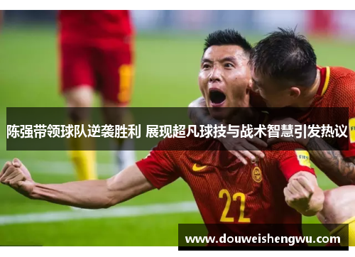 陈强带领球队逆袭胜利 展现超凡球技与战术智慧引发热议