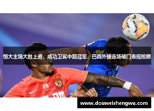 恒大主场大胜上港，成功卫冕中超冠军，巴西外援连场破门表现抢眼